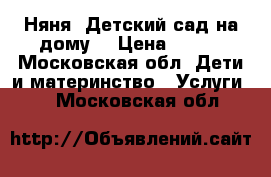 Няня. Детский сад на дому. › Цена ­ 400 - Московская обл. Дети и материнство » Услуги   . Московская обл.